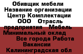 Обивщик мебели › Название организации ­ Центр Комплектации, ООО › Отрасль предприятия ­ Мебель › Минимальный оклад ­ 70 000 - Все города Работа » Вакансии   . Калининградская обл.,Советск г.